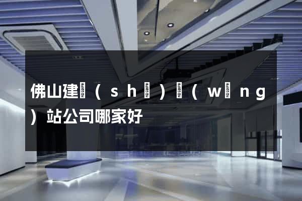 佛山建設(shè)網(wǎng)站公司哪家好