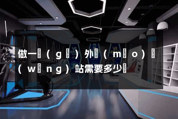 做一個(gè)外貿(mào)網(wǎng)站需要多少錢