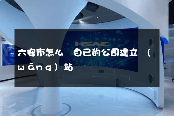六安市怎么給自己的公司建立網(wǎng)站