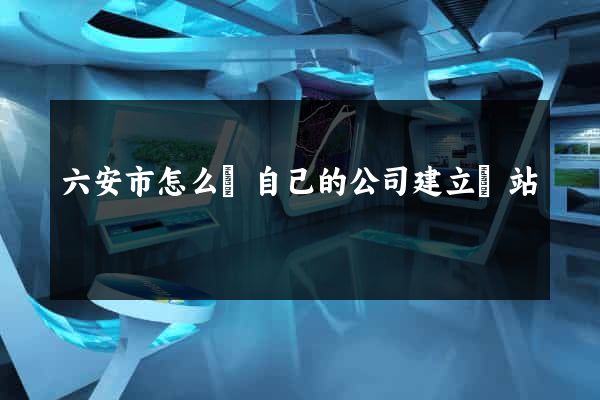 六安市怎么給自己的公司建立網站