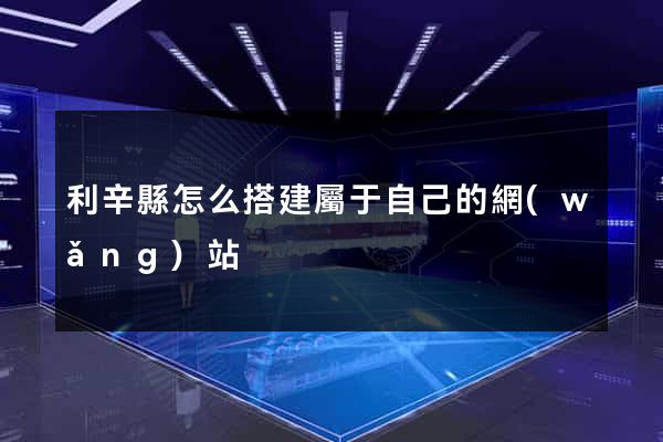 利辛縣怎么搭建屬于自己的網(wǎng)站