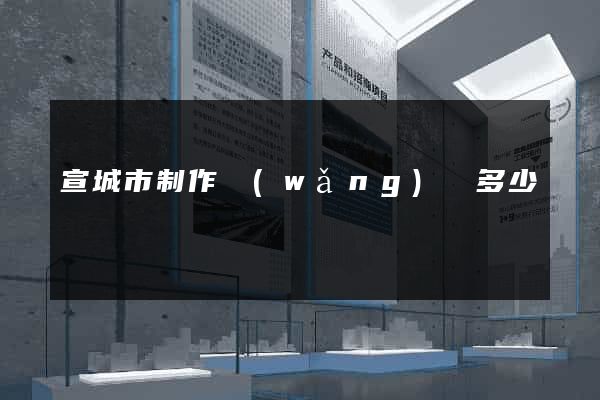 宣城市制作網(wǎng)頁多少錢