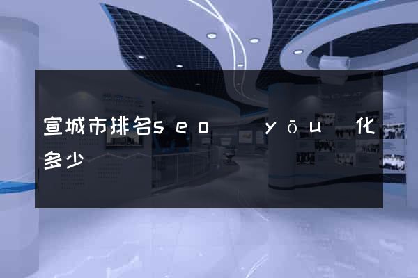 宣城市排名seo優(yōu)化多少錢