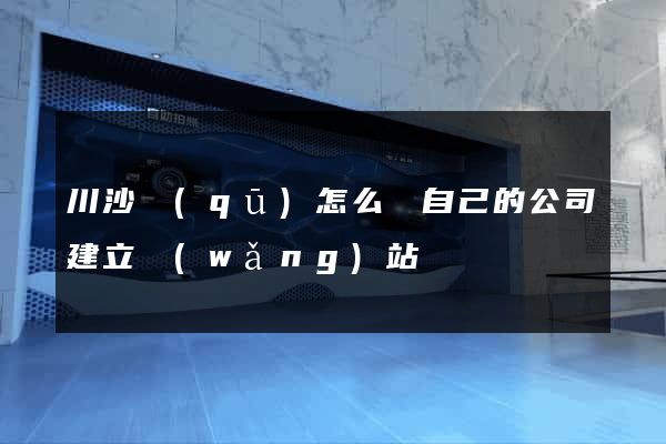 川沙區(qū)怎么給自己的公司建立網(wǎng)站