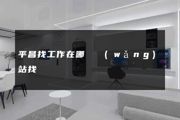 平昌找工作在哪個網(wǎng)站找