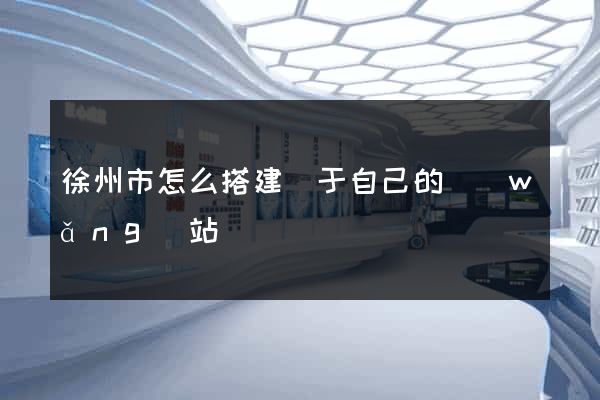 徐州市怎么搭建屬于自己的網(wǎng)站
