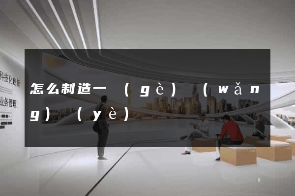 怎么制造一個(gè)網(wǎng)頁(yè)