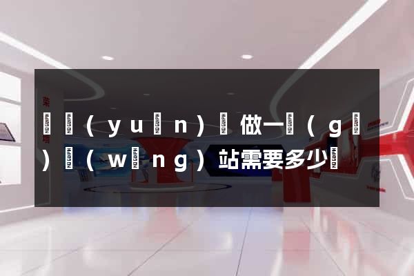 懷遠(yuǎn)縣做一個(gè)網(wǎng)站需要多少錢