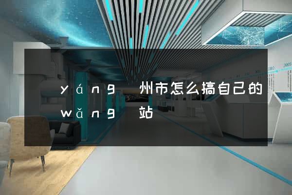揚(yáng)州市怎么搞自己的網(wǎng)站