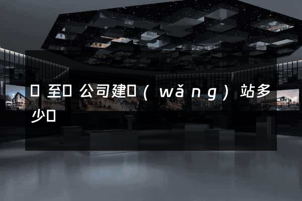 東至縣公司建網(wǎng)站多少錢