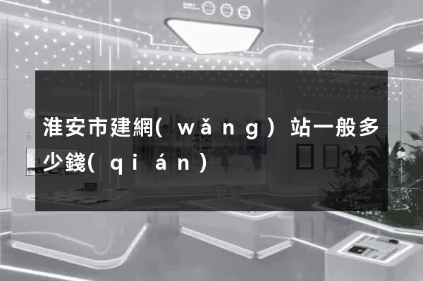 淮安市建網(wǎng)站一般多少錢(qián)