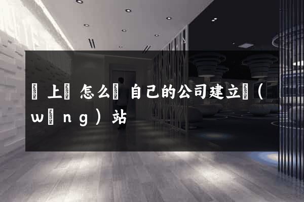 潁上縣怎么給自己的公司建立網(wǎng)站