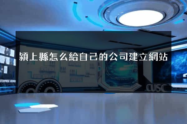 潁上縣怎么給自己的公司建立網站