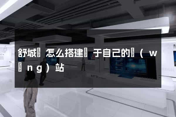 舒城縣怎么搭建屬于自己的網(wǎng)站