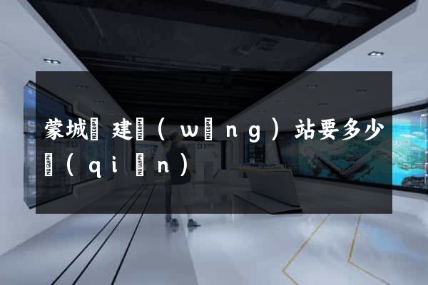 蒙城縣建網(wǎng)站要多少錢(qián)