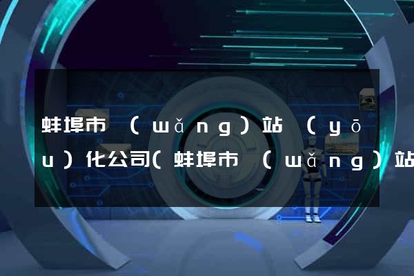 蚌埠市網(wǎng)站優(yōu)化公司(蚌埠市網(wǎng)站優(yōu)化公司有哪些)