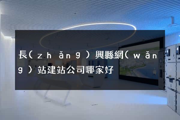 長(zhǎng)興縣網(wǎng)站建站公司哪家好