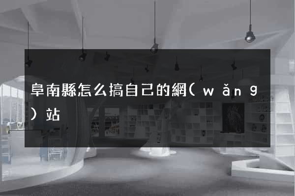 阜南縣怎么搞自己的網(wǎng)站
