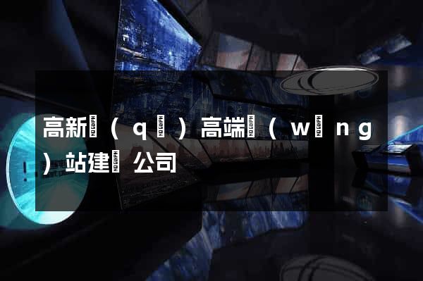 高新區(qū)高端網(wǎng)站建設公司